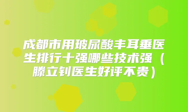 成都市用玻尿酸丰耳垂医生排行十强哪些技术强（滕立钊医生好评不贵）