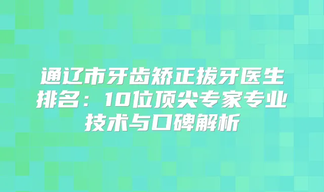 通辽市牙齿矫正拔牙医生排名:10位专家专业技术与口碑解析