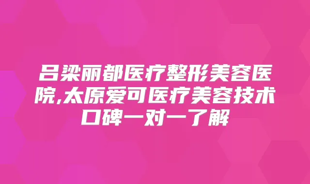 吕梁丽都医疗整形美容医院,太原爱可医疗美容技术口碑一对一了解