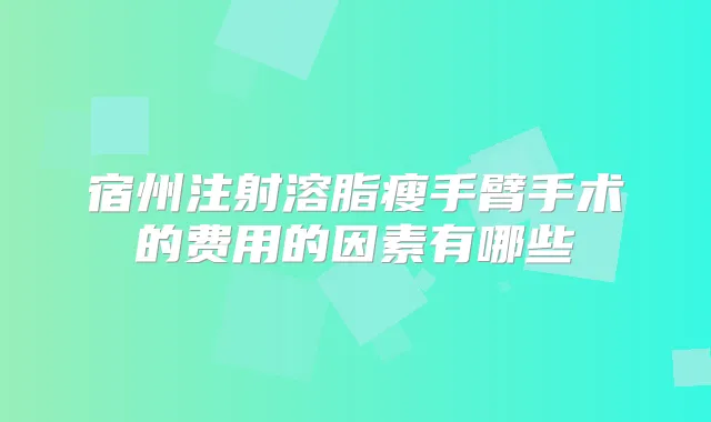 宿州注射溶脂瘦手臂手术的费用的因素有哪些