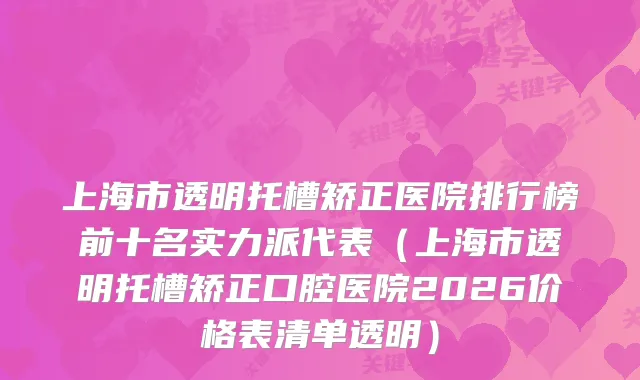 上海市透明托槽矫正医院排行榜前十名实力派代表（上海市透明托槽矫正口腔医院2026价格表清单透明）