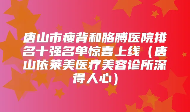 唐山市瘦背和胳膊医院排名十强名单惊喜上线(唐山依莱美医疗美容诊所深得人心)