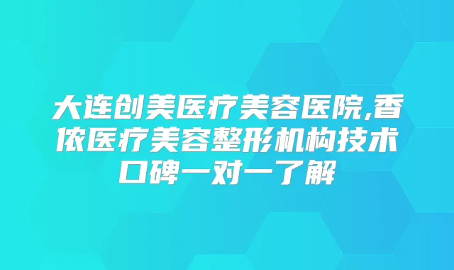 大连创美医疗美容医院,香侬医疗美容整形机构技术口碑一对一了解