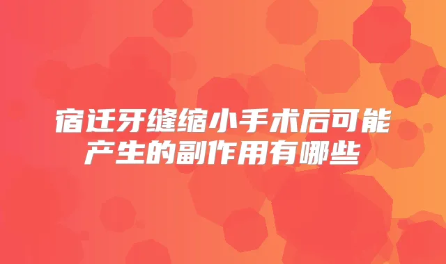 宿迁牙缝缩小手术后可能产生的副作用有哪些