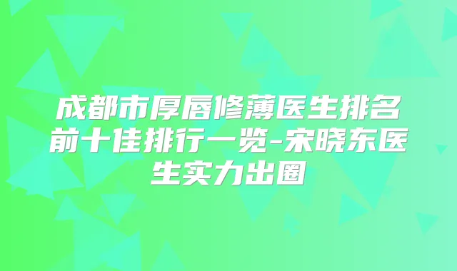 成都市厚唇修薄医生排名前十佳排行一览-宋晓东医生实力出圈