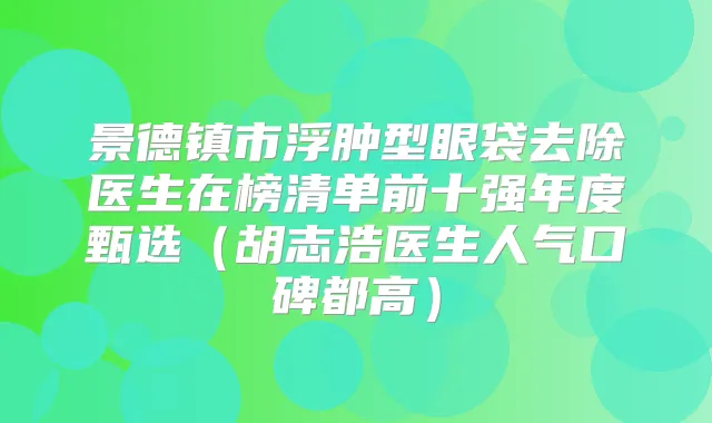 景德镇市浮肿型眼袋去除医生在榜清单前十强年度甄选（胡志浩医生人气口碑都高）