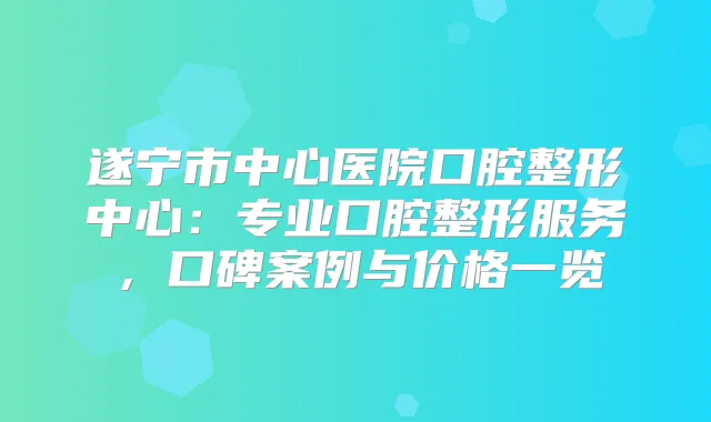 遂宁市中心医院口腔整形中心：专业口腔整形服务，口碑案例与价格一览