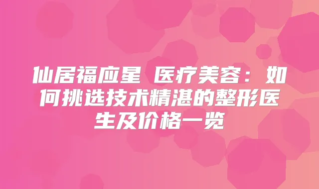 仙居福应星玥医疗美容：如何挑选技术精湛的整形医生及价格一览
