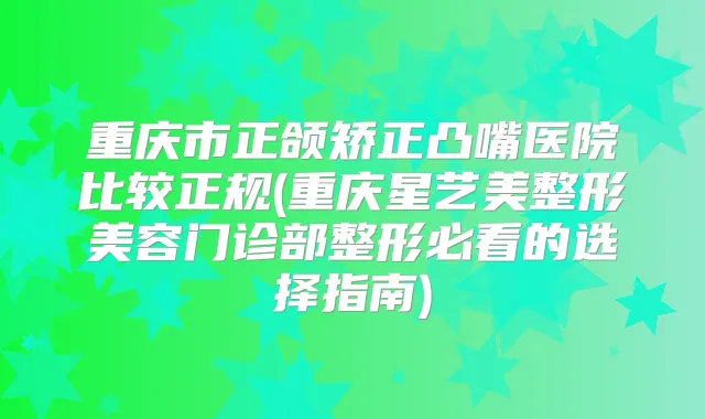重庆市正颌矫正凸嘴医院比较正规(重庆星艺美整形美容门诊部整形必看的选择指南)