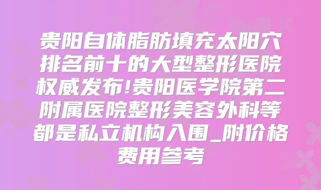 贵阳自体脂肪填充太阳穴排名前十的大型整形医院发布!贵阳医学院第二附属医院整形美容外科等都是私立机构入围_附价格费用参考