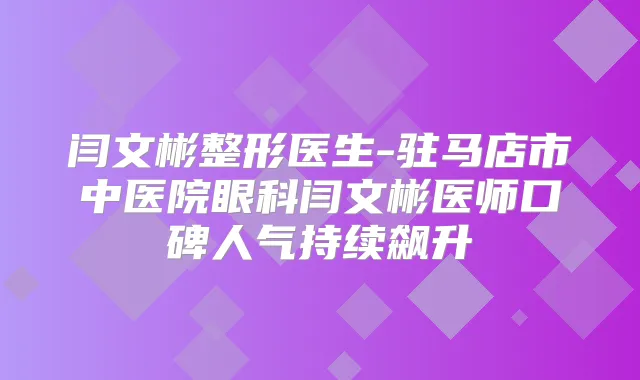 闫文彬整形医生-驻马店市中医院眼科闫文彬医师口碑人气持续飙升