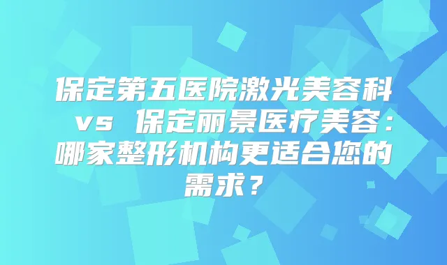 保定第五医院激光美容科 vs 保定丽景医疗美容：哪家整形机构更适合您的需求？