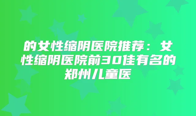 的女性缩阴医院推荐：女性缩阴医院前30佳有名的郑州儿童医