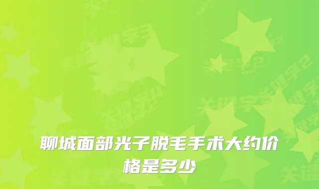 聊城面部光子脱毛手术大约价格是多少