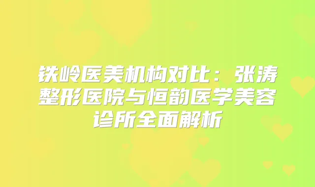 铁岭医美机构对比：张涛整形医院与恒韵医学美容诊所全面解析