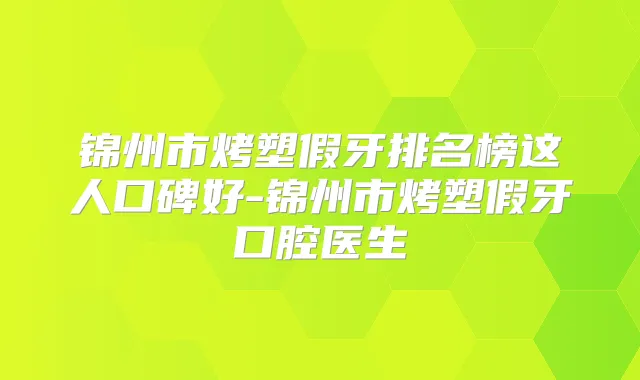 锦州市烤塑假牙排名榜这人口碑好-锦州市烤塑假牙口腔医生