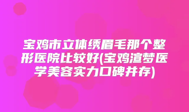 宝鸡市立体绣眉毛那个整形医院比较好(宝鸡渲梦医学美容实力口碑并存)