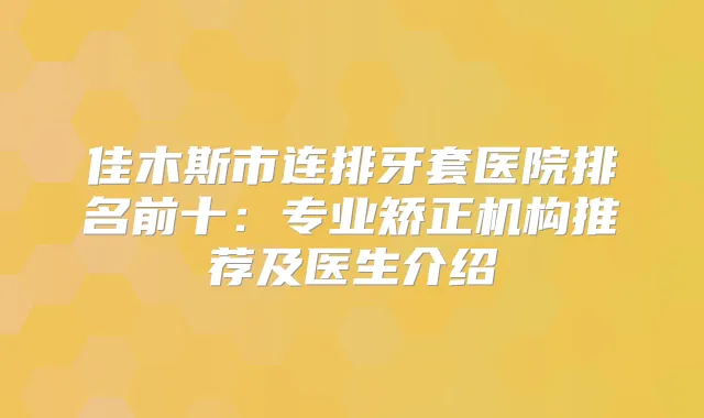 佳木斯市连排牙套医院排名前十：专业矫正机构推荐及医生介绍