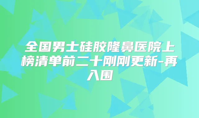 全国男士硅胶隆鼻医院上榜清单前二十刚刚更新-再入围