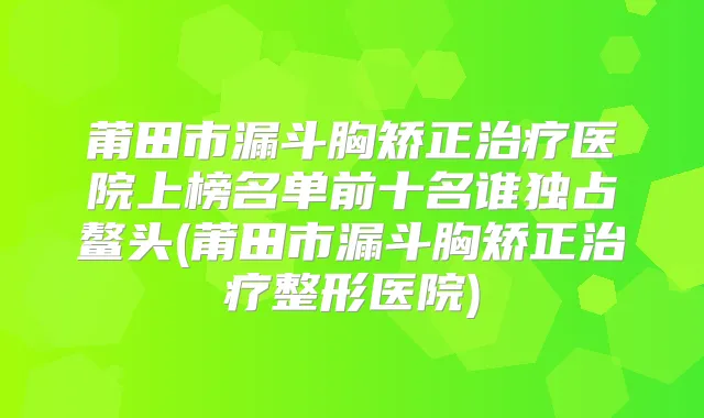 莆田市漏斗胸矫正医院上榜名单前十名谁独占鳌头(莆田市漏斗胸矫正整形医院)