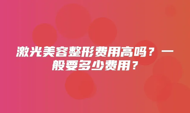 激光美容整形费用高吗？一般要多少费用？