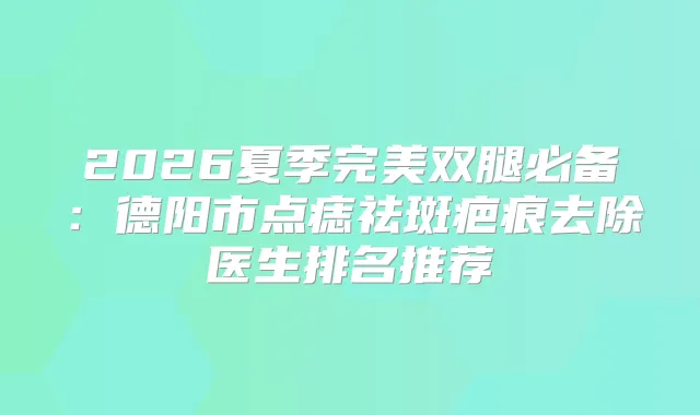 2026夏季双腿必备：德阳市点痣祛斑疤痕去除医生排名推荐
