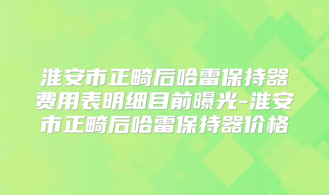 淮安市正畸后哈雷保持器费用表明细目前曝光-淮安市正畸后哈雷保持器价格