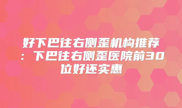 好下巴往右侧歪机构推荐:下巴往右侧歪医院前30位好还实惠