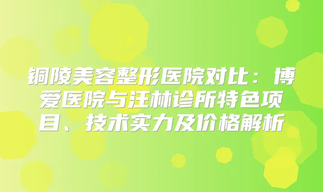 铜陵美容整形医院对比：博爱医院与汪林诊所特色项目、技术实力及价格解析