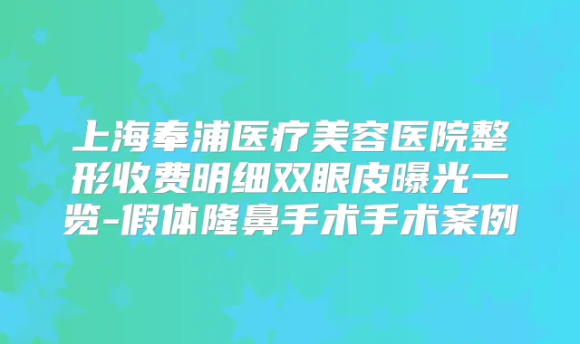 上海奉浦医疗美容医院整形收费明细双眼皮曝光一览-假体隆鼻手术手术案例