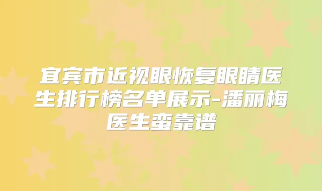 宜宾市近视眼恢复眼睛医生排行榜名单展示-潘丽梅医生蛮靠谱