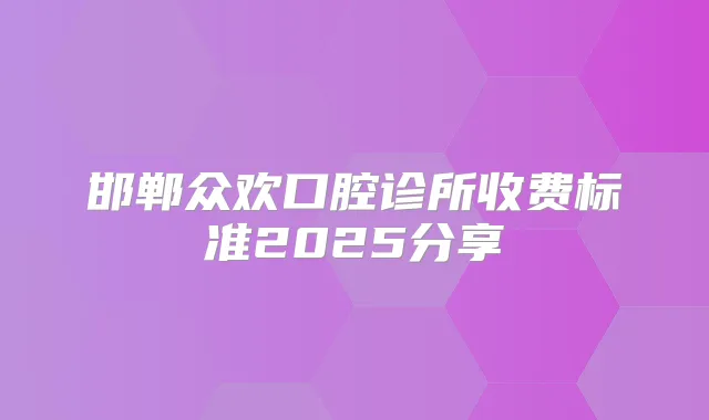 邯郸众欢口腔诊所收费标准2025分享