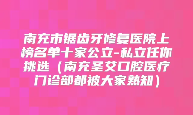 南充市锯齿牙修复医院上榜名单十家公立-私立任你挑选（南充圣艾口腔医疗门诊部都被大家熟知）
