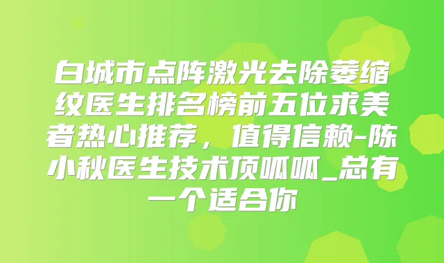 白城市点阵激光去除萎缩纹医生排名榜前五位求美者热心推荐，值得信赖-陈小秋医生技术顶呱呱_总有一个适合你