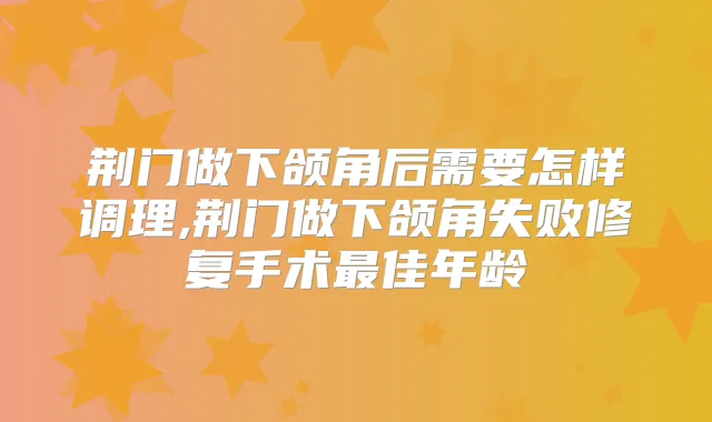 荆门做下颌角后需要怎样调理,荆门做下颌角失败修复手术佳年龄