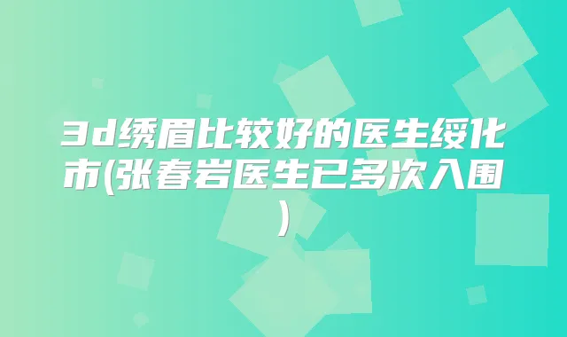 3d绣眉比较好的医生绥化市(张春岩医生已多次入围)