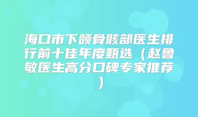 海口市下颌骨骸部医生排行前十佳年度甄选(赵鲁敏医生高分口碑专家推荐)