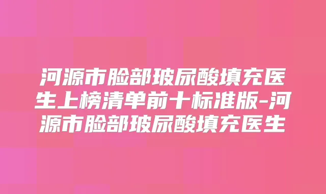 河源市脸部玻尿酸填充医生上榜清单前十标准版-河源市脸部玻尿酸填充医生