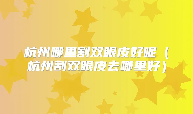 杭州哪里割双眼皮好呢（杭州割双眼皮去哪里好）