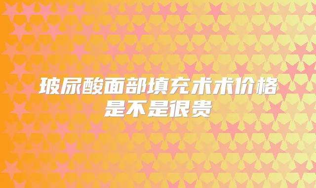 玻尿酸面部填充术术价格是不是很贵