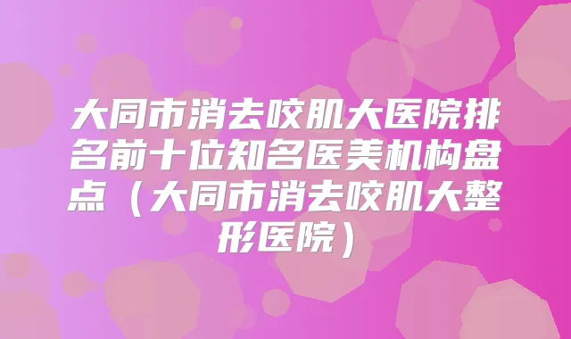 大同市消去咬肌大医院排名前十位知名医美机构盘点（大同市消去咬肌大整形医院）