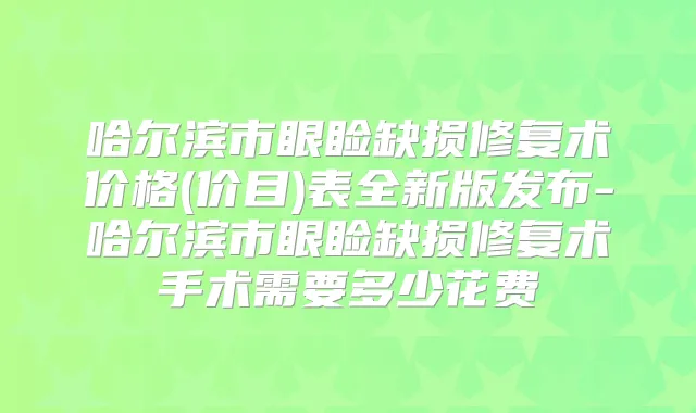 哈尔滨市眼睑缺损修复术价格(价目)表全新版发布-哈尔滨市眼睑缺损修复术手术需要多少花费
