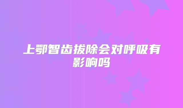 上鄂智齿拔除会对呼吸有影响吗