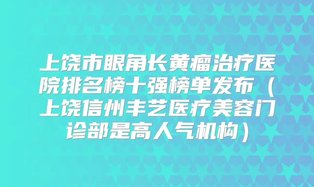 上饶市眼角长黄瘤医院排名榜十强榜单发布（上饶信州丰艺医疗美容门诊部是高人气机构）