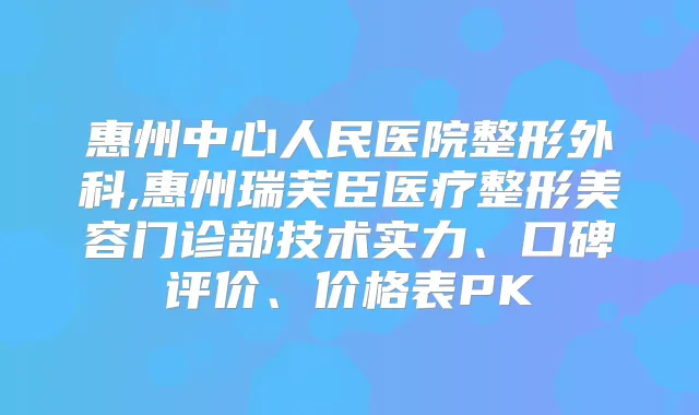惠州中心人民医院整形外科,惠州瑞芙臣医疗整形美容门诊部技术实力、口碑评价、价格表PK