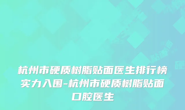 杭州市硬质树脂贴面医生排行榜实力入围-杭州市硬质树脂贴面口腔医生