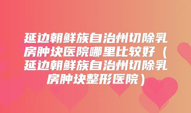 延边朝鲜族自治州切除乳房肿块医院哪里比较好（延边朝鲜族自治州切除乳房肿块整形医院）
