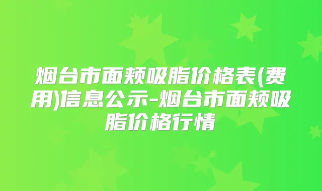 烟台市面颊吸脂价格表(费用)信息公示-烟台市面颊吸脂价格行情