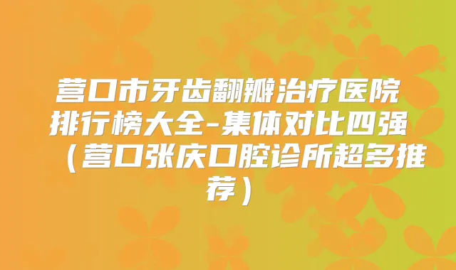 营口市牙齿翻瓣医院排行榜大全-集体对比四强（营口张庆口腔诊所超多推荐）