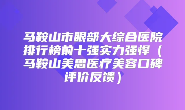 马鞍山市眼部大综合医院排行榜前十强实力强悍（马鞍山美思医疗美容口碑评价反馈）